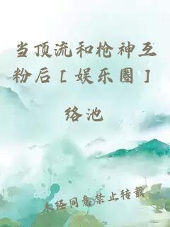 当顶流和枪神互粉后［娱乐圈］