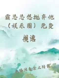 霸总总想抛弃他（娱乐圈）免费阅读