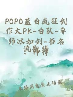 POPO蓝白疯狂创作大PK_白队_导师冰如剑_书名：神侍